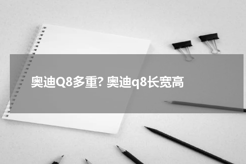 奥迪Q8多重? 奥迪q8长宽高