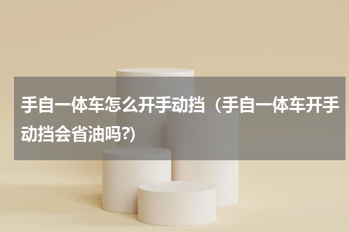 手自一体车怎么开手动挡（手自一体车开手动挡会省油吗?）