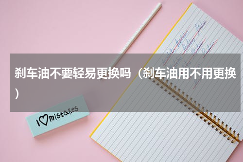 刹车油不要轻易更换吗（刹车油用不用更换）