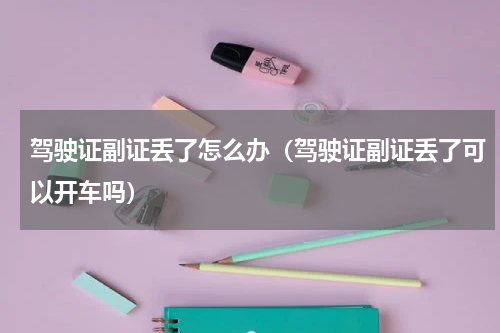 驾驶证副证丢了怎么办（驾驶证副证丢了可以开车吗）