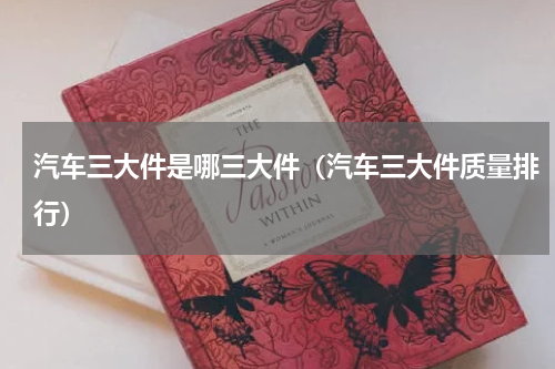 汽车三大件是哪三大件（汽车三大件质量排行）