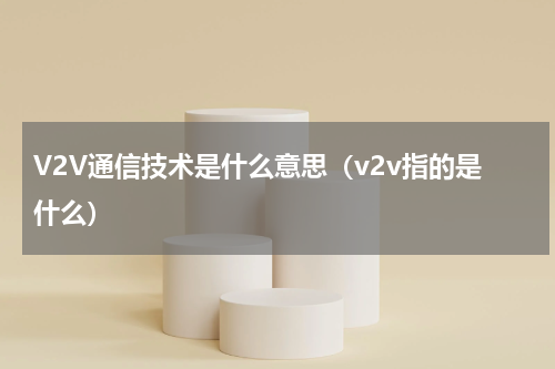 V2V通信技术是什么意思（v2v指的是什么）