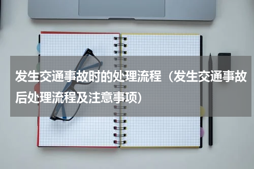 发生交通事故时的处理流程（发生交通事故后处理流程及注意事项）