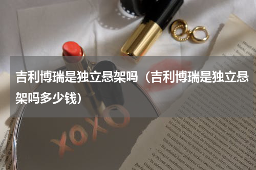 吉利博瑞是独立悬架吗（吉利博瑞是独立悬架吗多少钱）