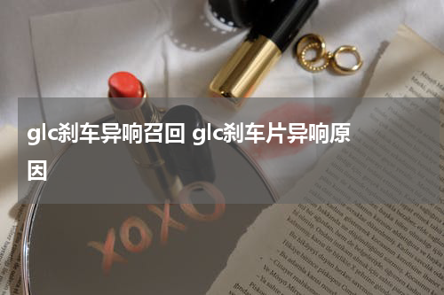 glc刹车异响召回 glc刹车片异响原因