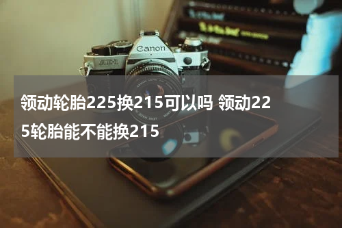 领动轮胎225换215可以吗 领动225轮胎能不能换215