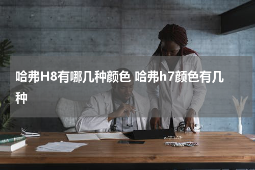 哈弗H8有哪几种颜色 哈弗h7颜色有几种