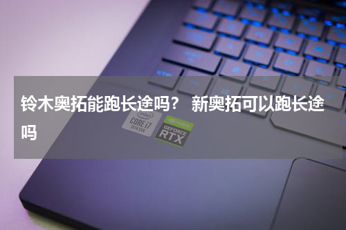 铃木奥拓能跑长途吗？ 新奥拓可以跑长途吗
