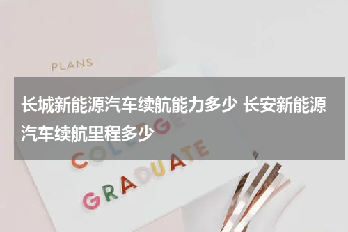 长城新能源汽车续航能力多少 长安新能源汽车续航里程多少