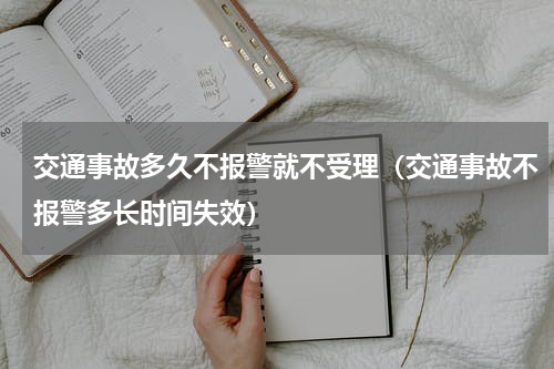 交通事故多久不报警就不受理（交通事故不报警多长时间失效）