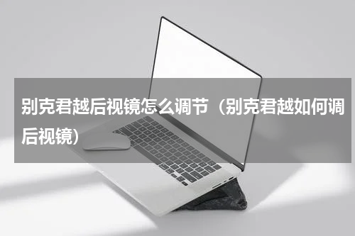 别克君越后视镜怎么调节（别克君越如何调后视镜）