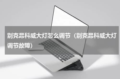 别克昂科威大灯怎么调节(别克昂科威大灯调节故障)