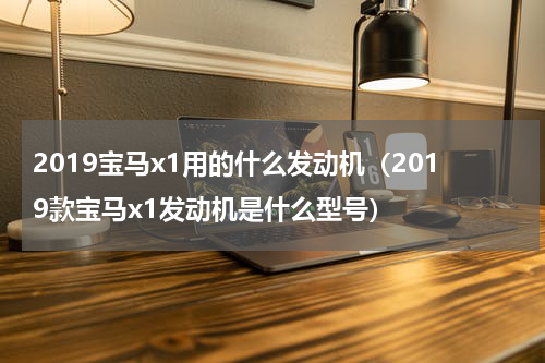 2019宝马x1用的什么发动机（2019款宝马x1发动机是什么型号）