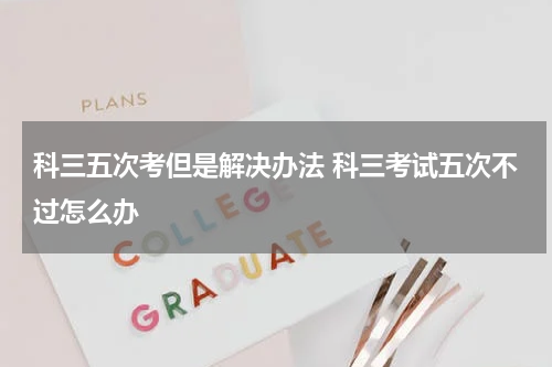 科三五次考但是解决办法 科三考试五次不过怎么办