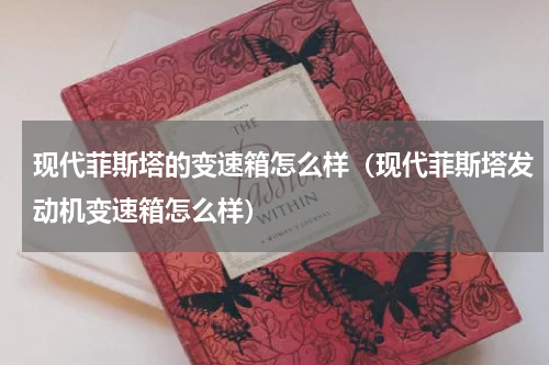 现代菲斯塔的变速箱怎么样（现代菲斯塔发动机变速箱怎么样）