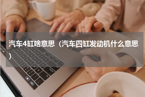 汽车4缸啥意思（汽车四缸发动机什么意思）