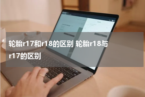 轮胎r17和r18的区别 轮胎r18与r17的区别