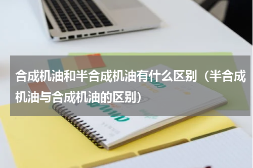 合成机油和半合成机油有什么区别（半合成机油与合成机油的区别）