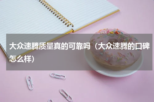 大众速腾质量真的可靠吗（大众速腾的口碑怎么样）