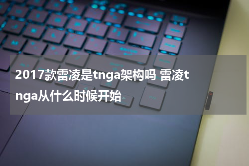 2017款雷凌是tnga架构吗 雷凌tnga从什么时候开始