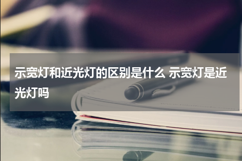 示宽灯和近光灯的区别是什么 示宽灯是近光灯吗