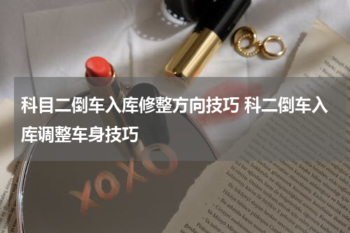 科目二倒车入库修整方向技巧 科二倒车入库调整车身技巧