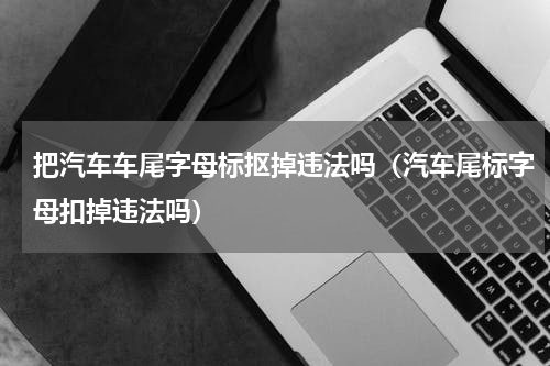 把汽车车尾字母标抠掉违法吗（汽车尾标字母扣掉违法吗）