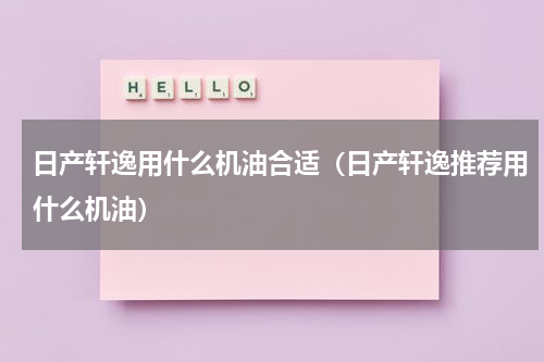 日产轩逸用什么机油合适（日产轩逸推荐用什么机油）