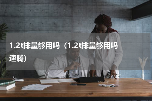 1.2t排量够用吗（1.2t排量够用吗速腾）