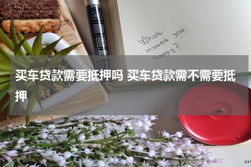 买车贷款需要抵押吗 买车贷款需不需要抵押
