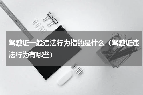 驾驶证一般违法行为指的是什么（驾驶证违法行为有哪些）