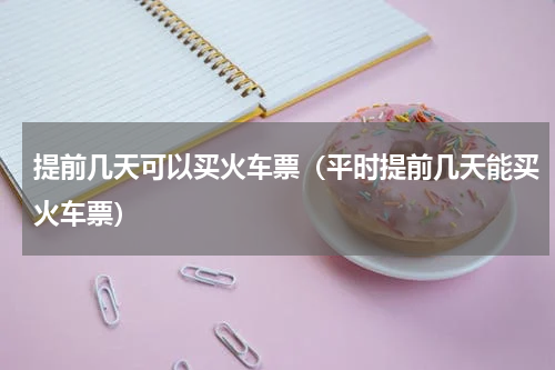 提前几天可以买火车票（平时提前几天能买火车票）