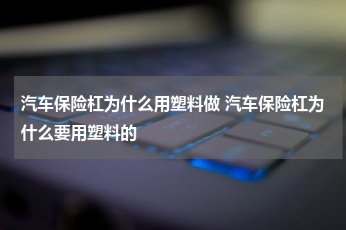 汽车保险杠为什么用塑料做 汽车保险杠为什么要用塑料的