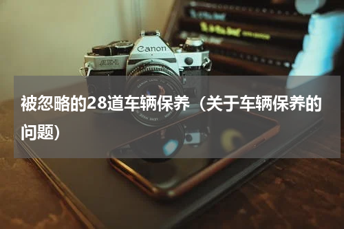 被忽略的28道车辆保养（关于车辆保养的问题）