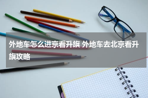 外地车怎么进京看升旗 外地车去北京看升旗攻略