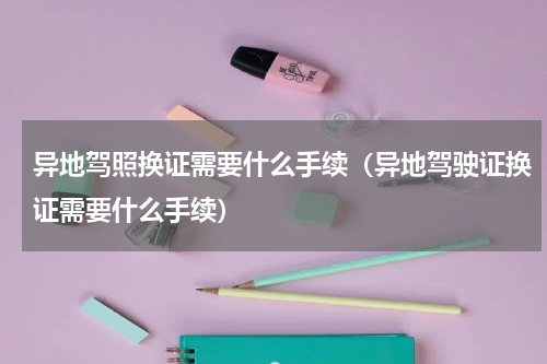 异地驾照换证需要什么手续（异地驾驶证换证需要什么手续）