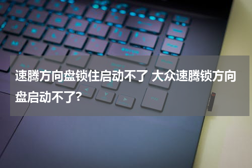 速腾方向盘锁住启动不了 大众速腾锁方向盘启动不了?