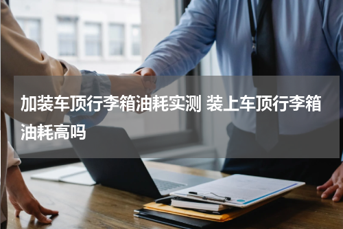 加装车顶行李箱油耗实测 装上车顶行李箱油耗高吗