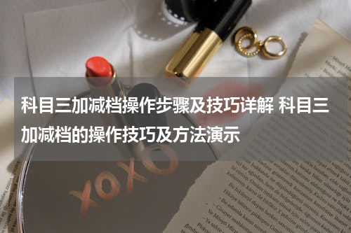 科目三加减档操作步骤及技巧详解 科目三加减档的操作技巧及方法演示