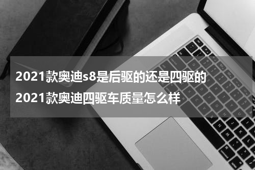 2021款奥迪s8是后驱的还是四驱的 2021款奥迪四驱车质量怎么样