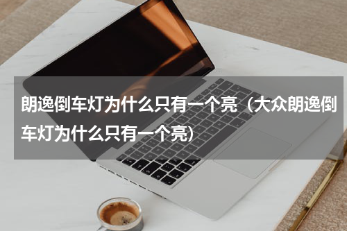 朗逸倒车灯为什么只有一个亮（大众朗逸倒车灯为什么只有一个亮）