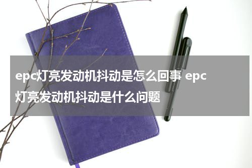 epc灯亮发动机抖动是怎么回事 epc灯亮发动机抖动是什么问题