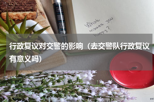 行政复议对交警的影响（去交警队行政复议有意义吗）