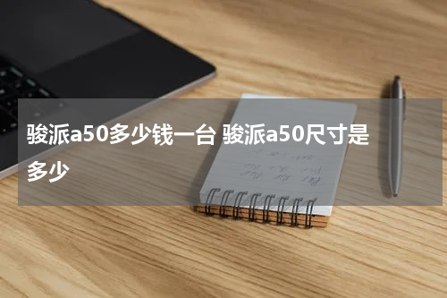 骏派a50多少钱一台 骏派a50尺寸是多少