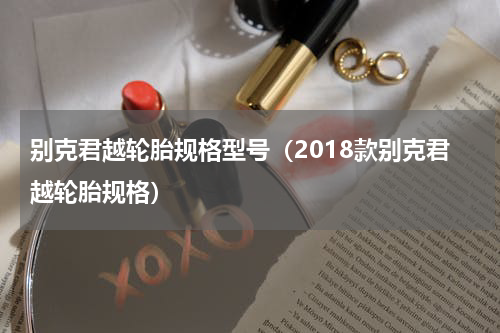 别克君越轮胎规格型号（2018款别克君越轮胎规格）