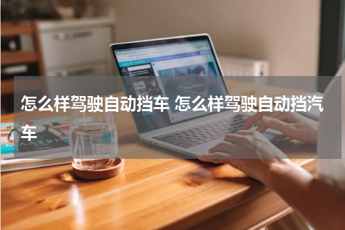 怎么样驾驶自动挡车 怎么样驾驶自动挡汽车