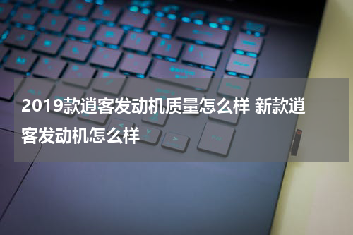 2019款逍客发动机质量怎么样 新款逍客发动机怎么样
