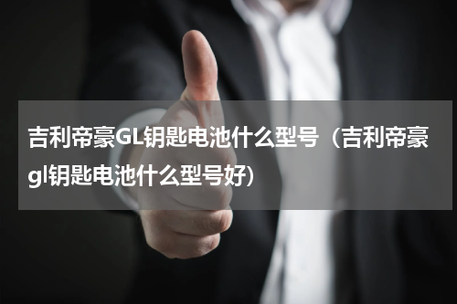 吉利帝豪GL钥匙电池什么型号（吉利帝豪gl钥匙电池什么型号好）