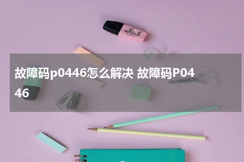 故障码p0446怎么解决 故障码P0446