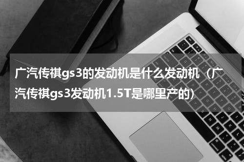 广汽传祺gs3的发动机是什么发动机（广汽传祺gs3发动机1.5T是哪里产的）